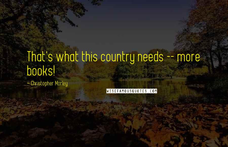 Christopher Morley Quotes: That's what this country needs -- more books!