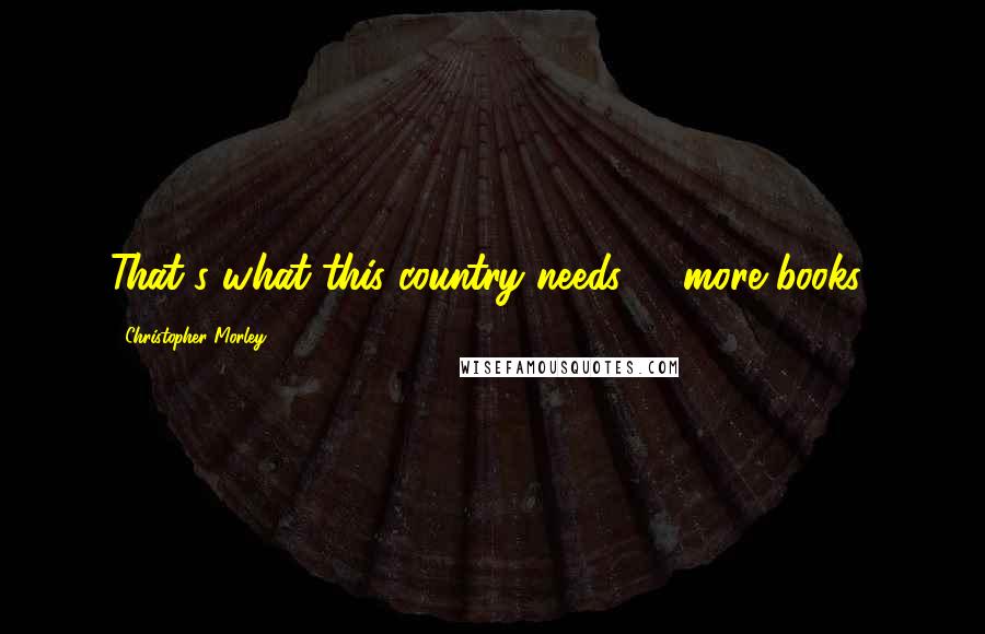 Christopher Morley Quotes: That's what this country needs -- more books!