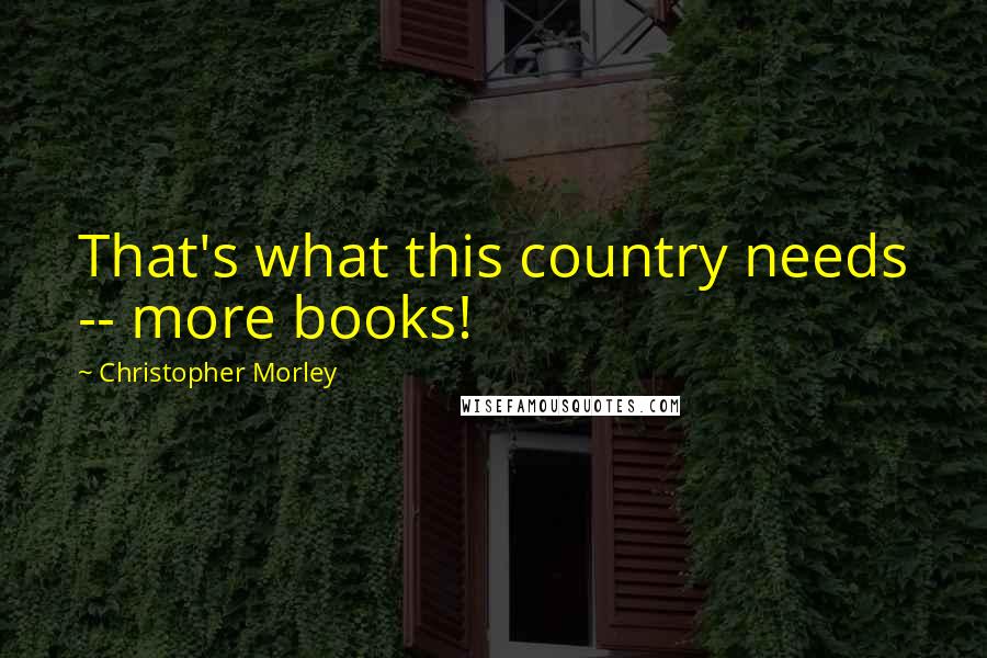 Christopher Morley Quotes: That's what this country needs -- more books!