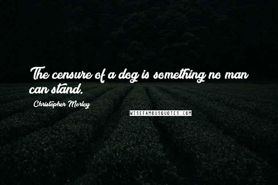 Christopher Morley Quotes: The censure of a dog is something no man can stand.