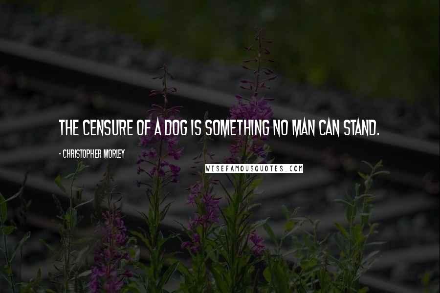 Christopher Morley Quotes: The censure of a dog is something no man can stand.