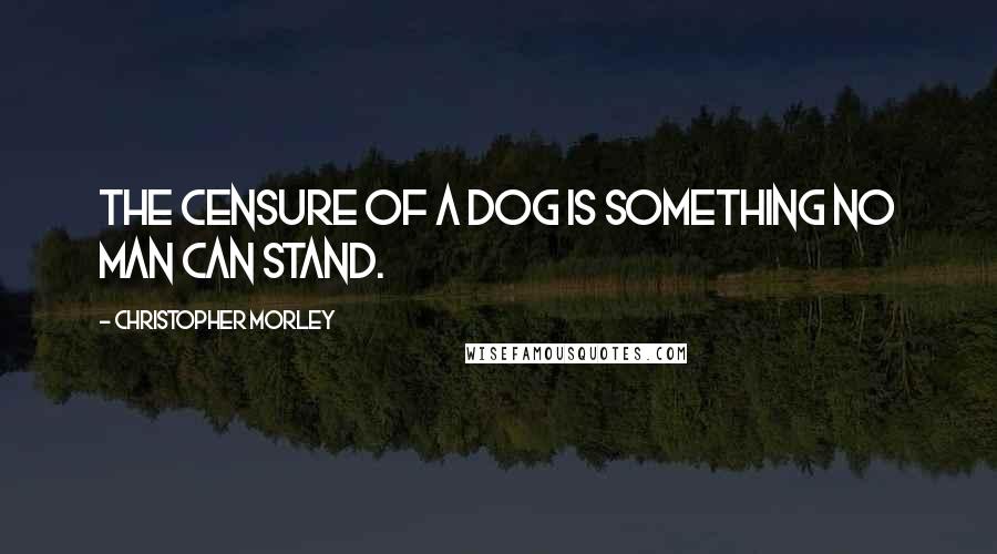 Christopher Morley Quotes: The censure of a dog is something no man can stand.
