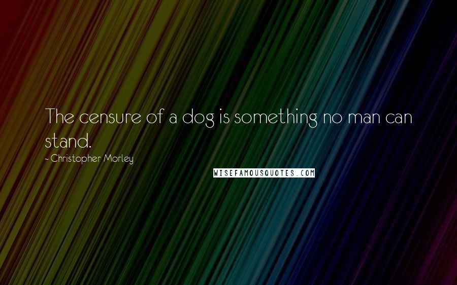 Christopher Morley Quotes: The censure of a dog is something no man can stand.