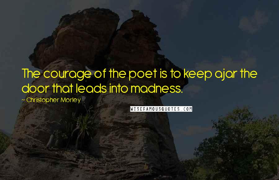 Christopher Morley Quotes: The courage of the poet is to keep ajar the door that leads into madness.