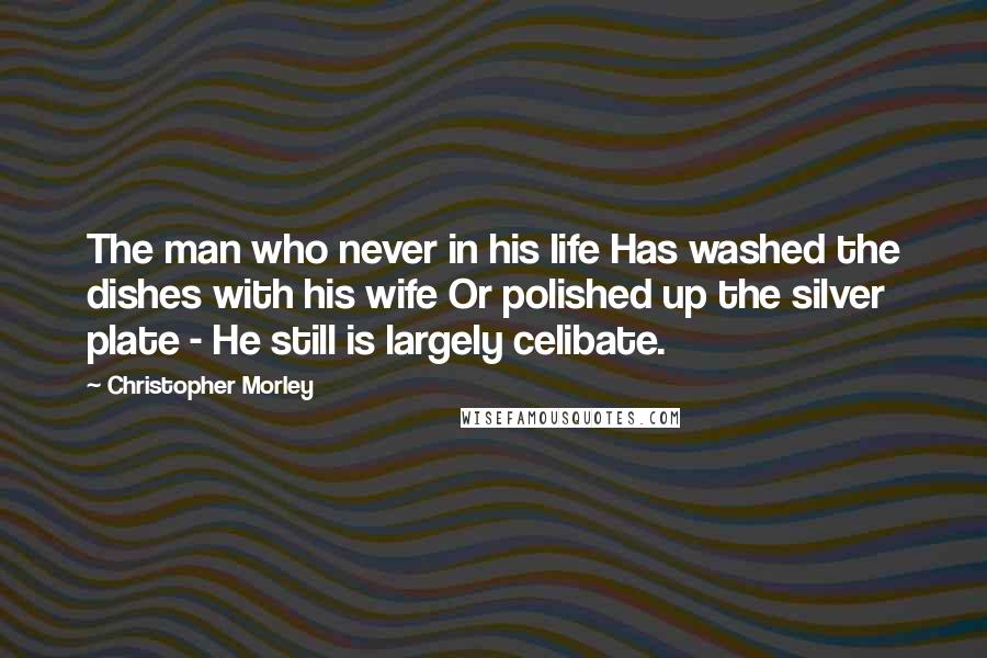 Christopher Morley Quotes: The man who never in his life Has washed the dishes with his wife Or polished up the silver plate - He still is largely celibate.