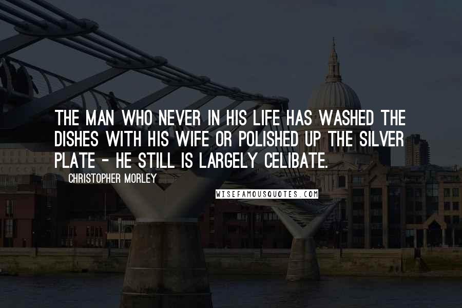 Christopher Morley Quotes: The man who never in his life Has washed the dishes with his wife Or polished up the silver plate - He still is largely celibate.