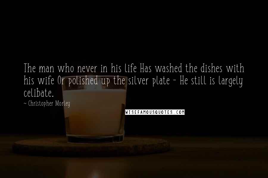 Christopher Morley Quotes: The man who never in his life Has washed the dishes with his wife Or polished up the silver plate - He still is largely celibate.