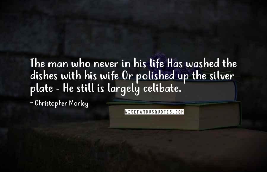 Christopher Morley Quotes: The man who never in his life Has washed the dishes with his wife Or polished up the silver plate - He still is largely celibate.