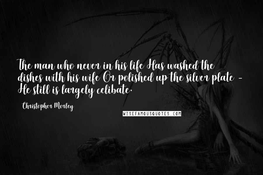 Christopher Morley Quotes: The man who never in his life Has washed the dishes with his wife Or polished up the silver plate - He still is largely celibate.