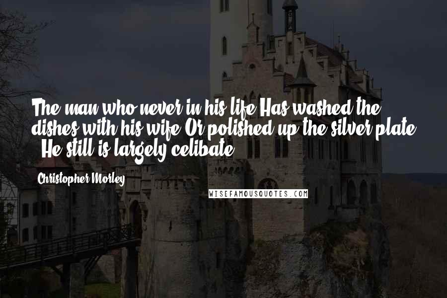 Christopher Morley Quotes: The man who never in his life Has washed the dishes with his wife Or polished up the silver plate - He still is largely celibate.