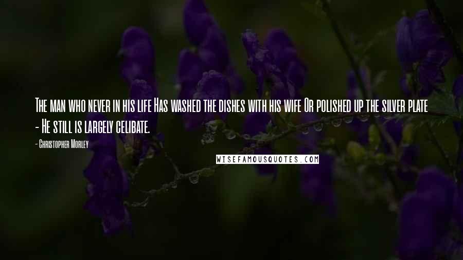 Christopher Morley Quotes: The man who never in his life Has washed the dishes with his wife Or polished up the silver plate - He still is largely celibate.