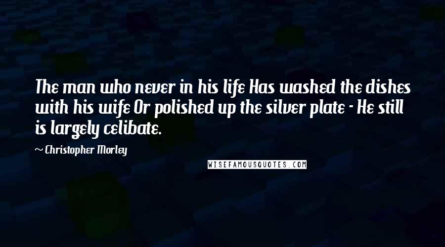 Christopher Morley Quotes: The man who never in his life Has washed the dishes with his wife Or polished up the silver plate - He still is largely celibate.