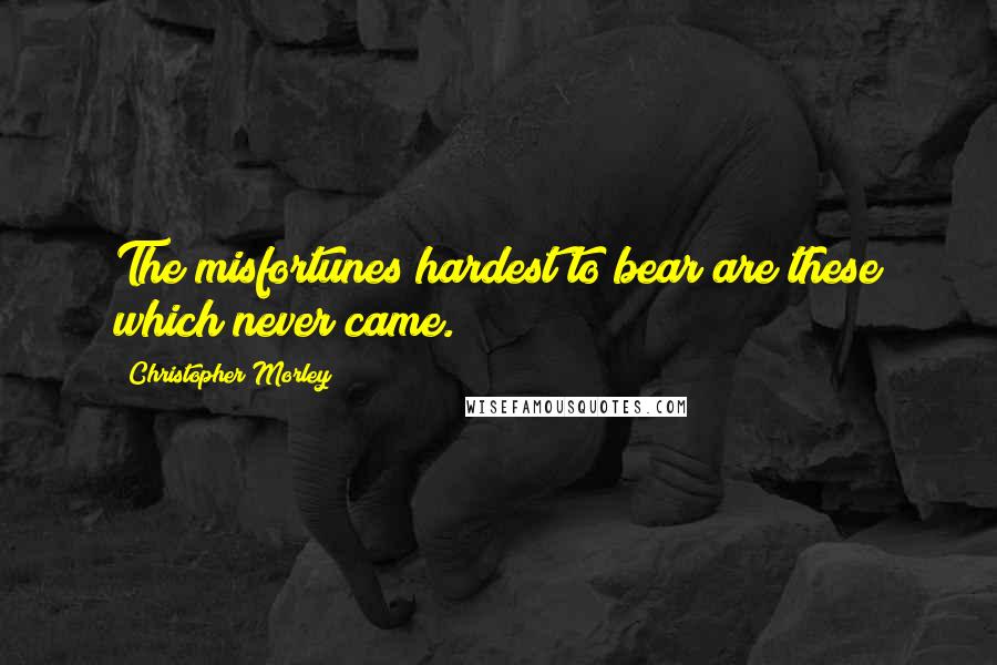 Christopher Morley Quotes: The misfortunes hardest to bear are these which never came.