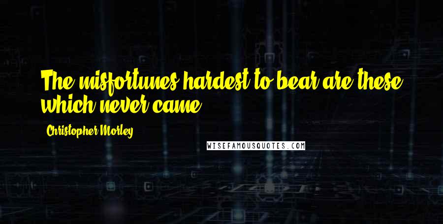 Christopher Morley Quotes: The misfortunes hardest to bear are these which never came.