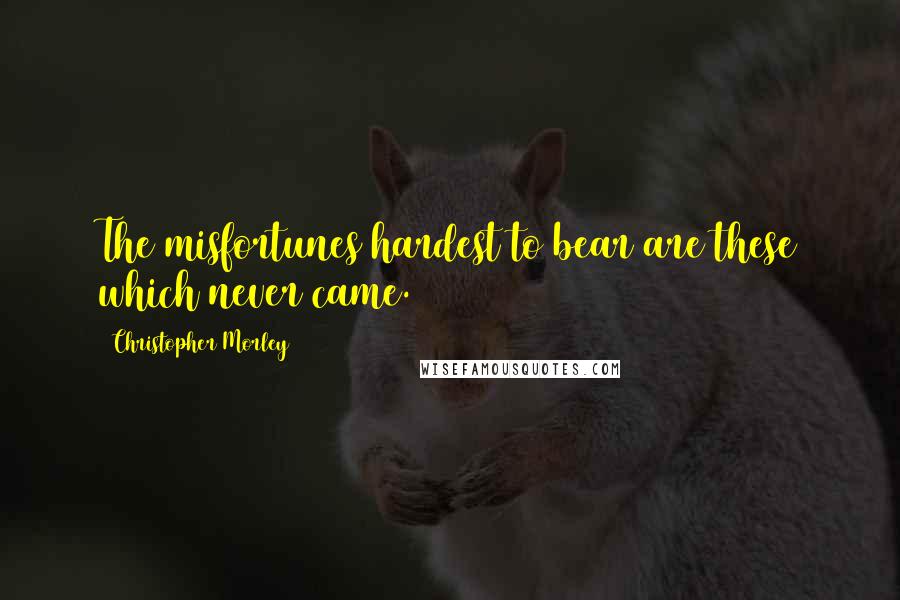 Christopher Morley Quotes: The misfortunes hardest to bear are these which never came.