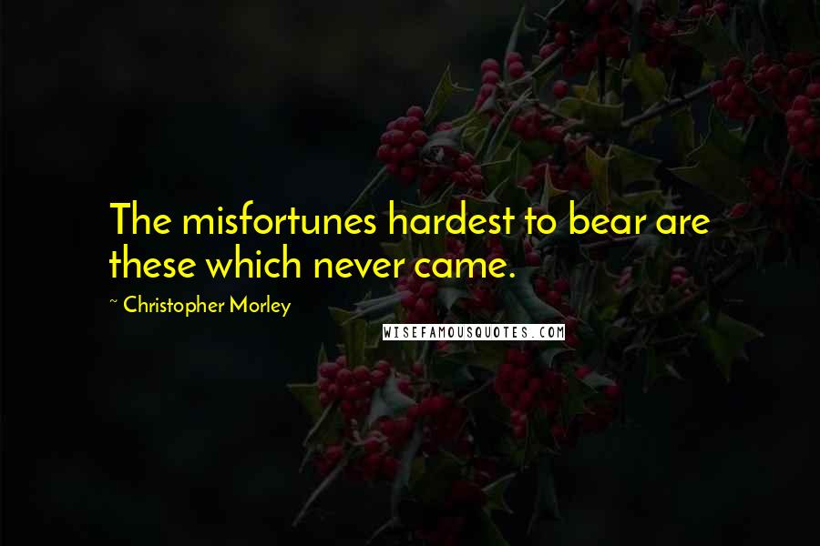 Christopher Morley Quotes: The misfortunes hardest to bear are these which never came.