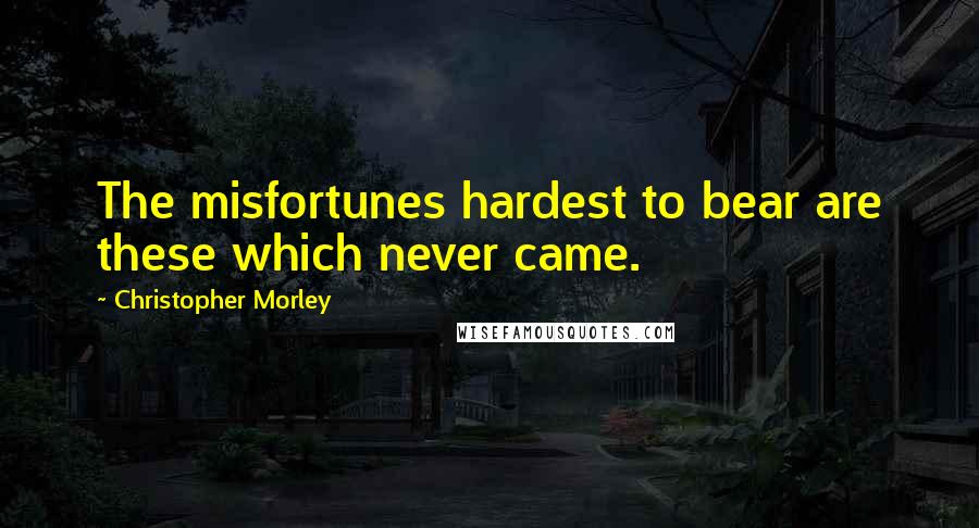 Christopher Morley Quotes: The misfortunes hardest to bear are these which never came.