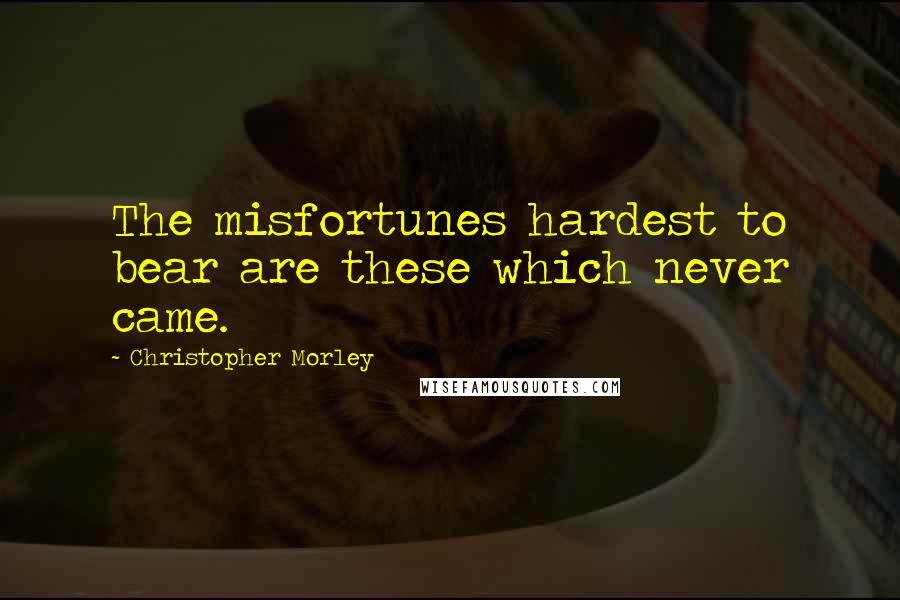 Christopher Morley Quotes: The misfortunes hardest to bear are these which never came.