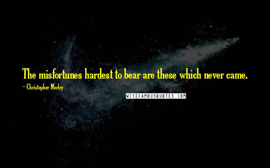 Christopher Morley Quotes: The misfortunes hardest to bear are these which never came.
