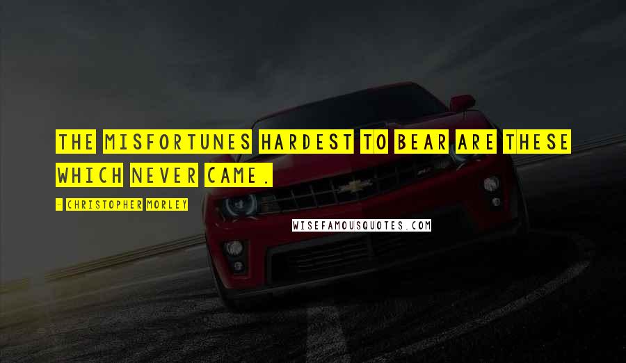 Christopher Morley Quotes: The misfortunes hardest to bear are these which never came.