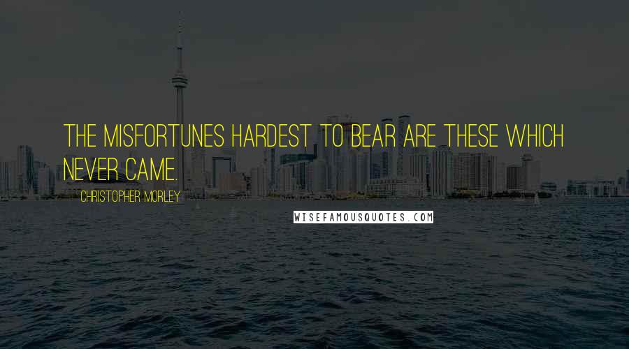 Christopher Morley Quotes: The misfortunes hardest to bear are these which never came.