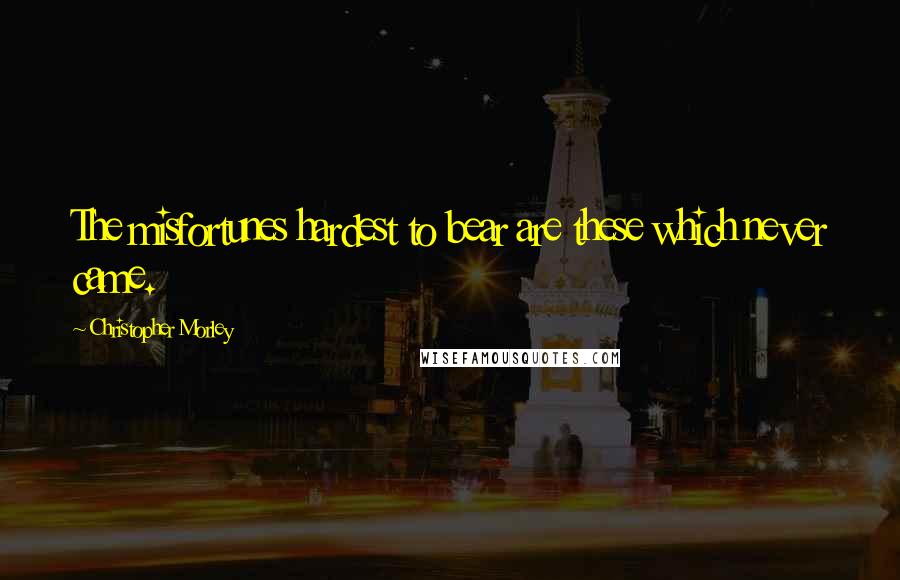 Christopher Morley Quotes: The misfortunes hardest to bear are these which never came.