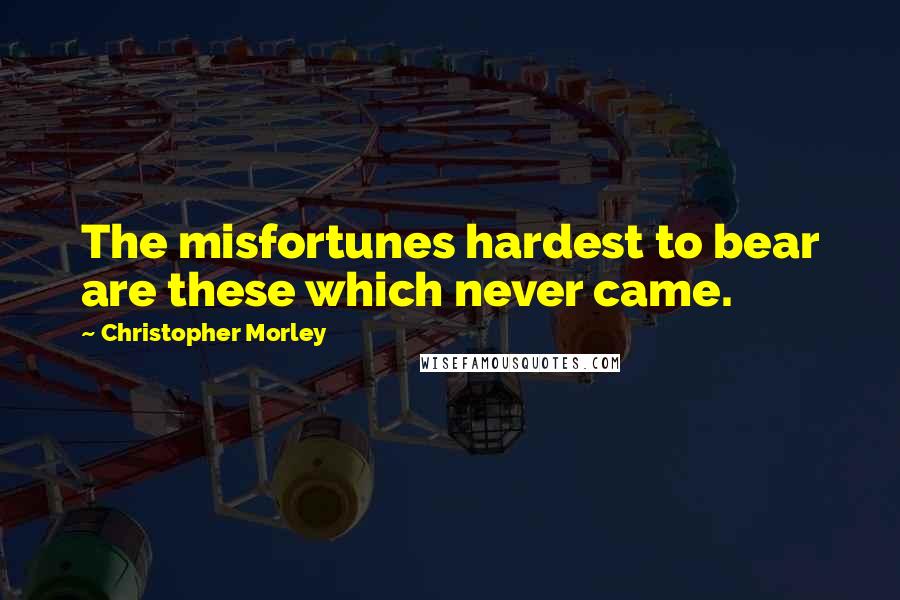 Christopher Morley Quotes: The misfortunes hardest to bear are these which never came.