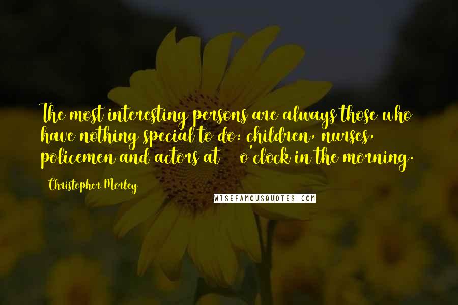 Christopher Morley Quotes: The most interesting persons are always those who have nothing special to do: children, nurses, policemen and actors at 11 o'clock in the morning.