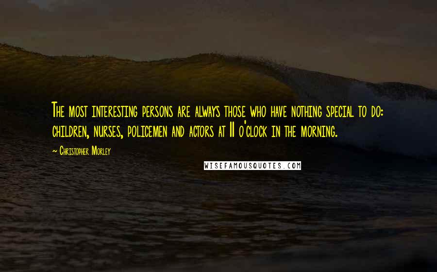 Christopher Morley Quotes: The most interesting persons are always those who have nothing special to do: children, nurses, policemen and actors at 11 o'clock in the morning.