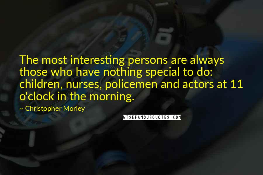 Christopher Morley Quotes: The most interesting persons are always those who have nothing special to do: children, nurses, policemen and actors at 11 o'clock in the morning.