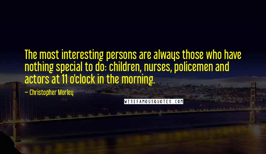 Christopher Morley Quotes: The most interesting persons are always those who have nothing special to do: children, nurses, policemen and actors at 11 o'clock in the morning.