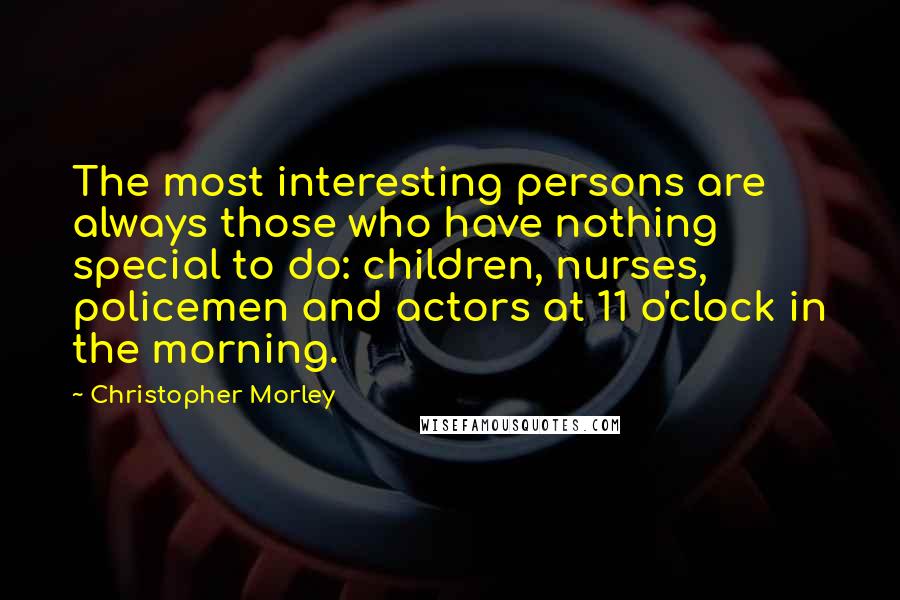 Christopher Morley Quotes: The most interesting persons are always those who have nothing special to do: children, nurses, policemen and actors at 11 o'clock in the morning.