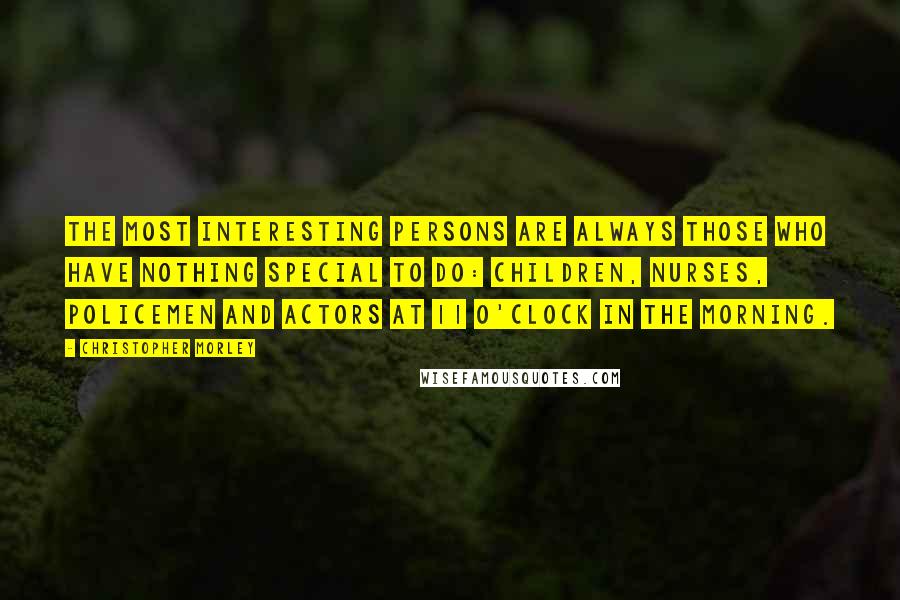 Christopher Morley Quotes: The most interesting persons are always those who have nothing special to do: children, nurses, policemen and actors at 11 o'clock in the morning.