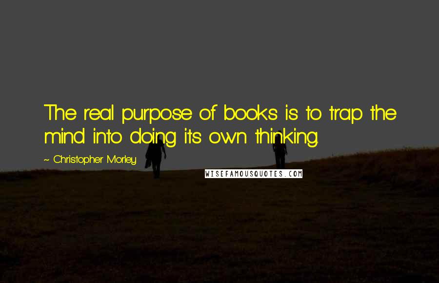 Christopher Morley Quotes: The real purpose of books is to trap the mind into doing its own thinking.