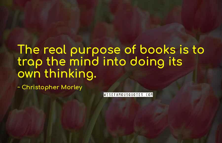 Christopher Morley Quotes: The real purpose of books is to trap the mind into doing its own thinking.