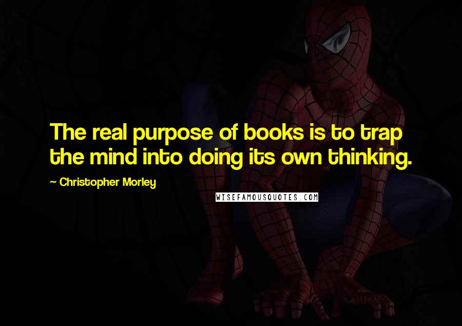 Christopher Morley Quotes: The real purpose of books is to trap the mind into doing its own thinking.