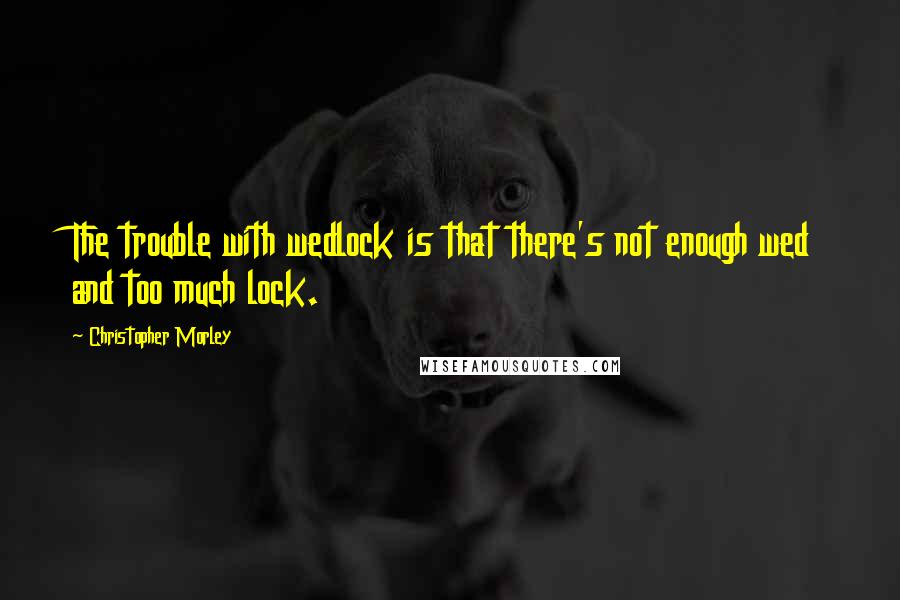 Christopher Morley Quotes: The trouble with wedlock is that there's not enough wed and too much lock.