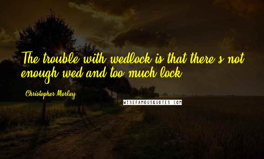 Christopher Morley Quotes: The trouble with wedlock is that there's not enough wed and too much lock.