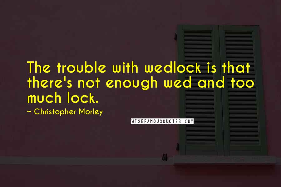 Christopher Morley Quotes: The trouble with wedlock is that there's not enough wed and too much lock.