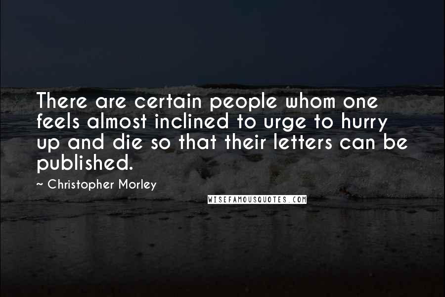Christopher Morley Quotes: There are certain people whom one feels almost inclined to urge to hurry up and die so that their letters can be published.
