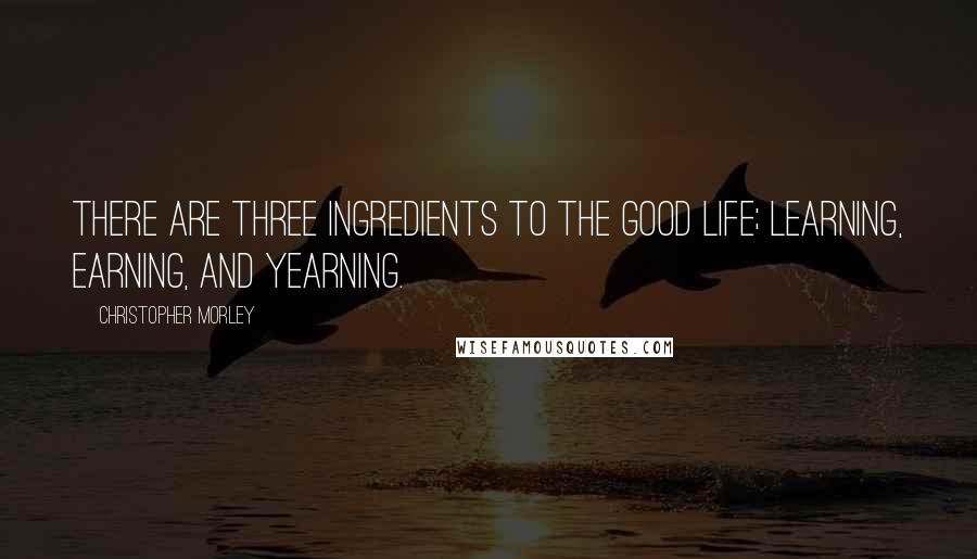 Christopher Morley Quotes: There are three ingredients to the good life; learning, earning, and yearning.