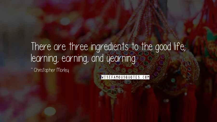 Christopher Morley Quotes: There are three ingredients to the good life; learning, earning, and yearning.