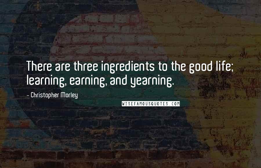 Christopher Morley Quotes: There are three ingredients to the good life; learning, earning, and yearning.