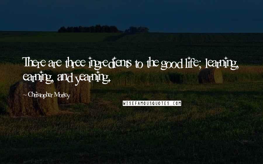 Christopher Morley Quotes: There are three ingredients to the good life; learning, earning, and yearning.