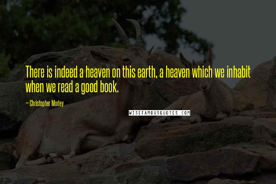 Christopher Morley Quotes: There is indeed a heaven on this earth, a heaven which we inhabit when we read a good book.