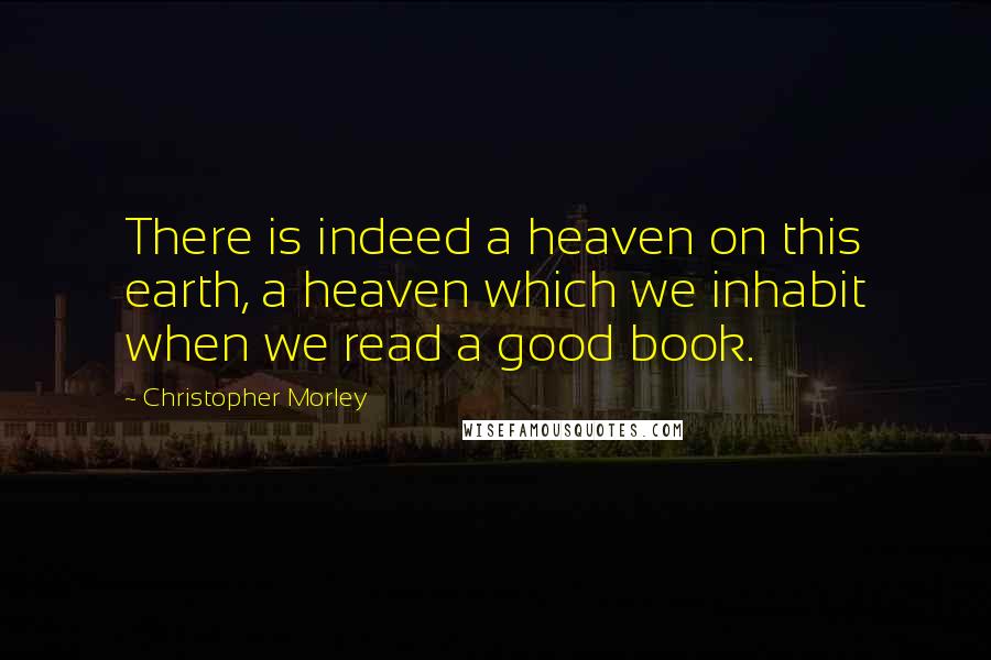 Christopher Morley Quotes: There is indeed a heaven on this earth, a heaven which we inhabit when we read a good book.