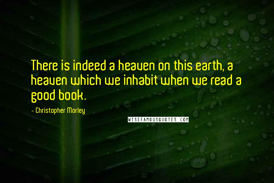 Christopher Morley Quotes: There is indeed a heaven on this earth, a heaven which we inhabit when we read a good book.