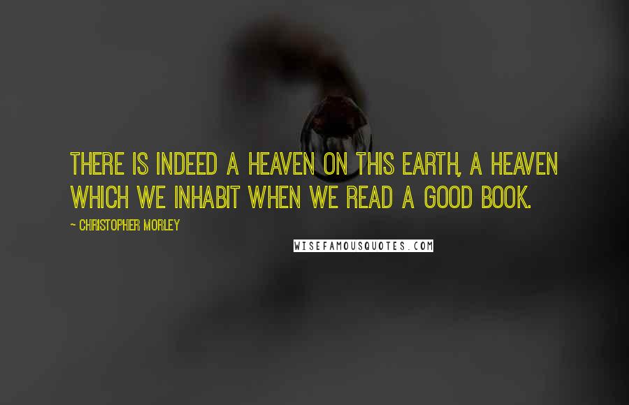 Christopher Morley Quotes: There is indeed a heaven on this earth, a heaven which we inhabit when we read a good book.