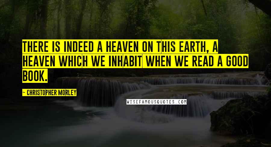 Christopher Morley Quotes: There is indeed a heaven on this earth, a heaven which we inhabit when we read a good book.