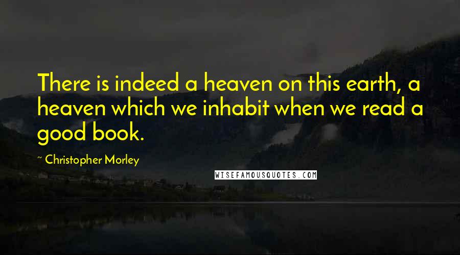 Christopher Morley Quotes: There is indeed a heaven on this earth, a heaven which we inhabit when we read a good book.